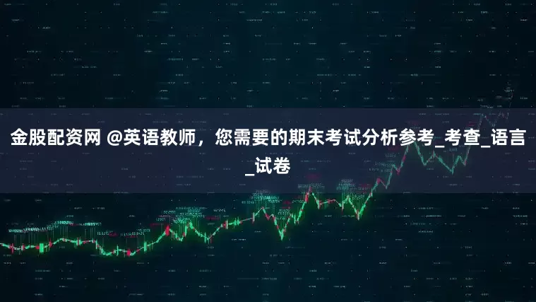 金股配资网 @英语教师，您需要的期末考试分析参考_考查_语言_试卷
