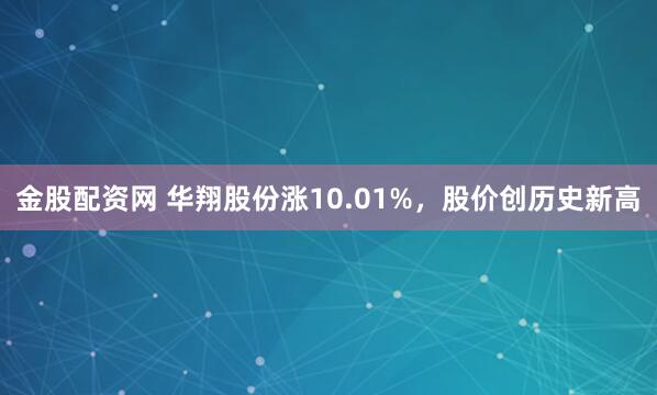 金股配资网 华翔股份涨10.01%，股价创历史新高