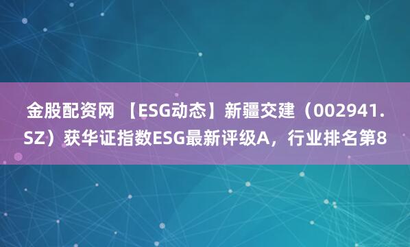 金股配资网 【ESG动态】新疆交建（002941.SZ）获华证指数ESG最新评级A，行业排名第8