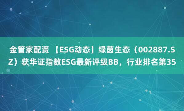 金管家配资 【ESG动态】绿茵生态（002887.SZ）获华证指数ESG最新评级BB，行业排名第35