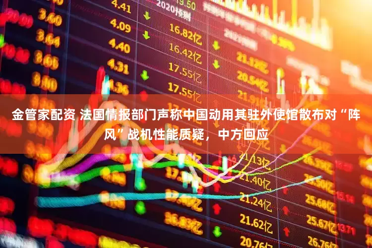 金管家配资 法国情报部门声称中国动用其驻外使馆散布对“阵风”战机性能质疑，中方回应