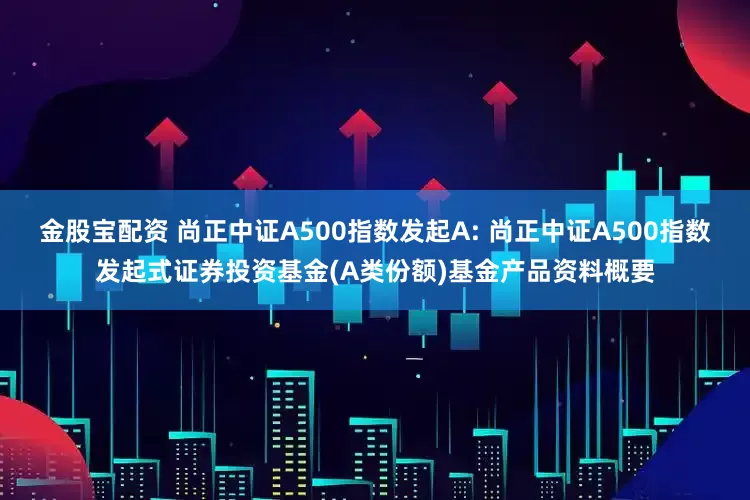 金股宝配资 尚正中证A500指数发起A: 尚正中证A500指数发起式证券投资基金(A类份额)基金产品资料概要