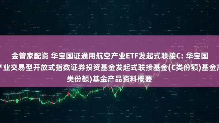 金管家配资 华宝国证通用航空产业ETF发起式联接C: 华宝国证通用航空产业交易型开放式指数证券投资基金发起式联接基金(C类份额)基金产品资料概要