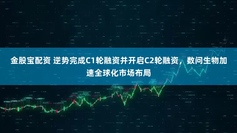 金股宝配资 逆势完成C1轮融资并开启C2轮融资，数问生物加速全球化市场布局