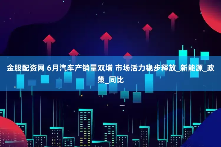 金股配资网 6月汽车产销量双增 市场活力稳步释放_新能源_政策_同比