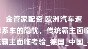 金管家配资 欧洲汽车遭遇寒冬，德系车的隐忧，传统霸主面临考验_德国_中国_技术