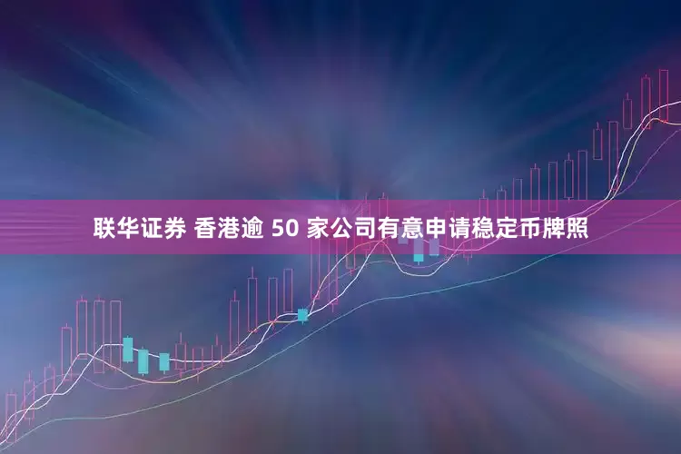 联华证券 香港逾 50 家公司有意申请稳定币牌照