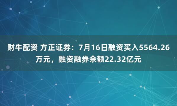财牛配资 方正证券：7月16日融资买入5564.26万元，融资融券余额22.32亿元