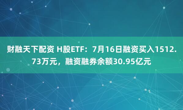财融天下配资 H股ETF：7月16日融资买入1512.73万元，融资融券余额30.95亿元