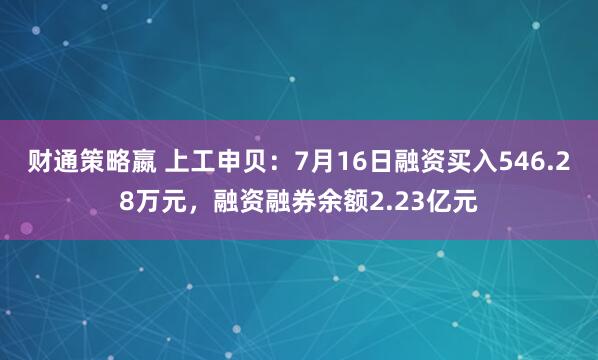 财通策略嬴 上工申贝：7月16日融资买入546.28万元，融资融券余额2.23亿元
