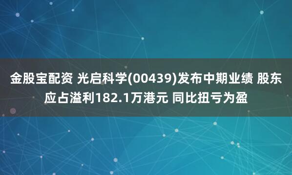 金股宝配资 光启科学(00439)发布中期业绩 股东应占溢利182.1万港元 同比扭亏为盈