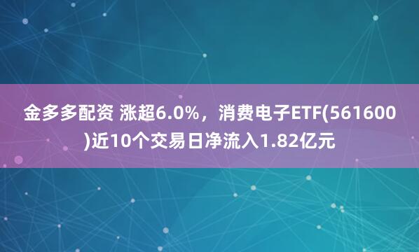 金多多配资 涨超6.0%，消费电子ETF(561600)近10个交易日净流入1.82亿元