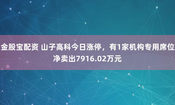 金股宝配资 山子高科今日涨停，有1家机构专用席位净卖出7916.02万元