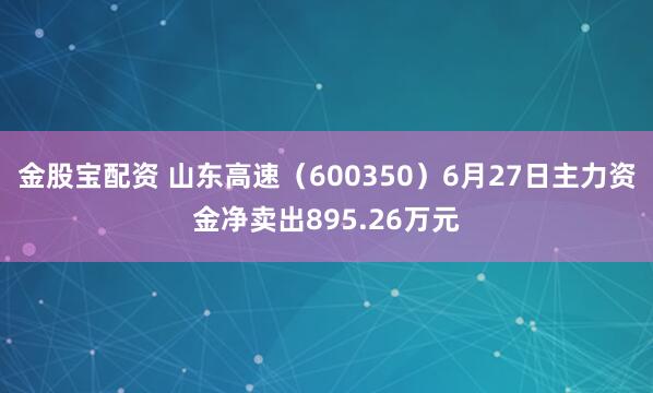 金股宝配资 山东高速（600350）6月27日主力资金净卖出895.26万元