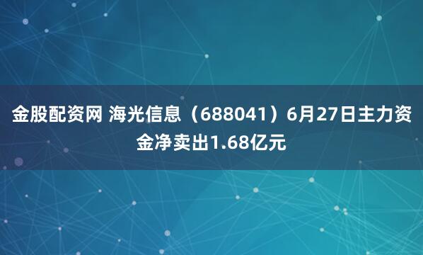 金股配资网 海光信息（688041）6月27日主力资金净卖出1.68亿元