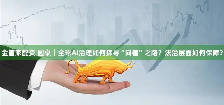 金管家配资 圆桌｜全球AI治理如何探寻“向善”之路？法治层面如何保障？