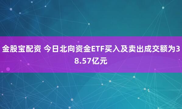金股宝配资 今日北向资金ETF买入及卖出成交额为38.57亿元
