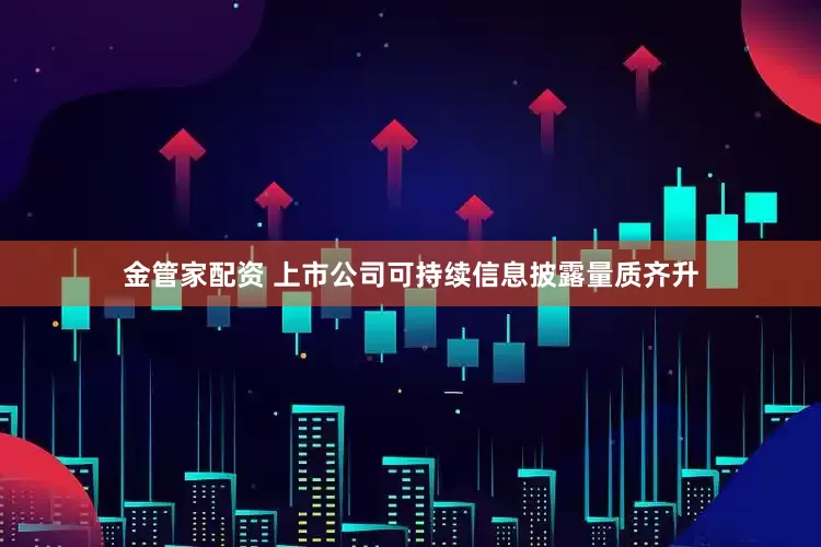 金管家配资 上市公司可持续信息披露量质齐升