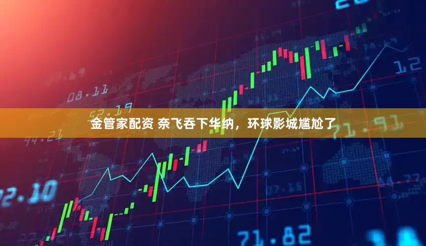 金管家配资 奈飞吞下华纳，环球影城尴尬了