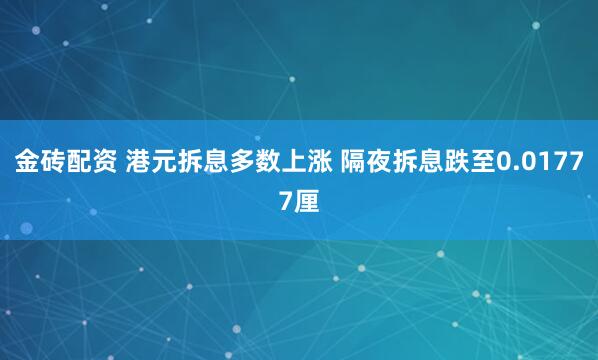 金砖配资 港元拆息多数上涨 隔夜拆息跌至0.01777厘
