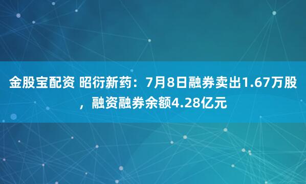 金股宝配资 昭衍新药：7月8日融券卖出1.67万股，融资融券余额4.28亿元