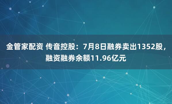 金管家配资 传音控股：7月8日融券卖出1352股，融资融券余额11.96亿元
