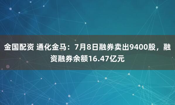 金国配资 通化金马：7月8日融券卖出9400股，融资融券余额16.47亿元