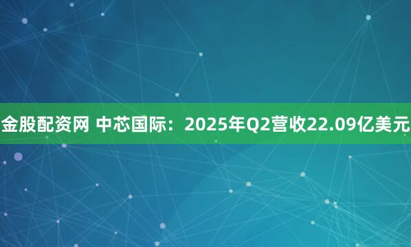 金股配资网 中芯国际：2025年Q2营收22.09亿美元