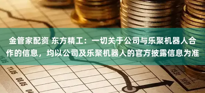 金管家配资 东方精工：一切关于公司与乐聚机器人合作的信息，均以公司及乐聚机器人的官方披露信息为准