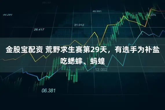 金股宝配资 荒野求生赛第29天，有选手为补盐吃蟋蟀、蚂蝗