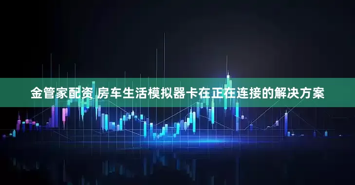 金管家配资 房车生活模拟器卡在正在连接的解决方案